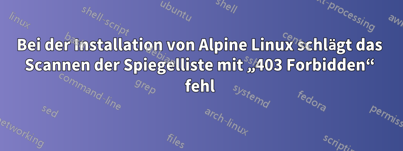 Bei der Installation von Alpine Linux schlägt das Scannen der Spiegelliste mit „403 Forbidden“ fehl