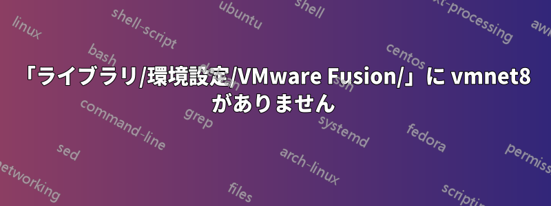 「ライブラリ/環境設定/VMware Fusion/」に vmnet8 がありません