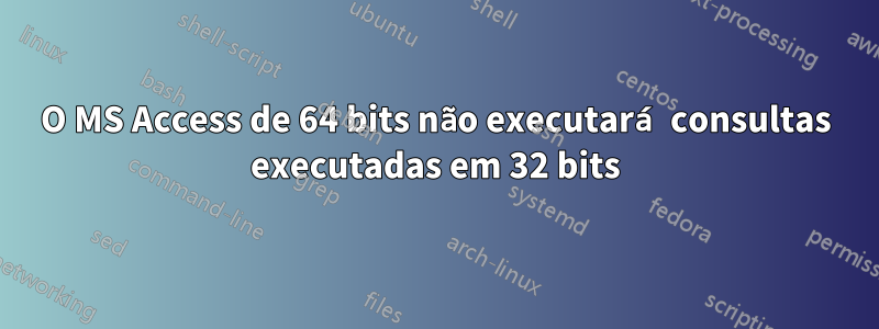 O MS Access de 64 bits não executará consultas executadas em 32 bits