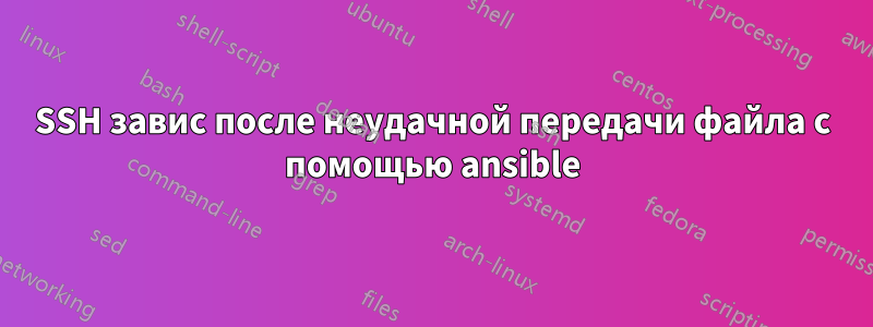 SSH завис после неудачной передачи файла с помощью ansible