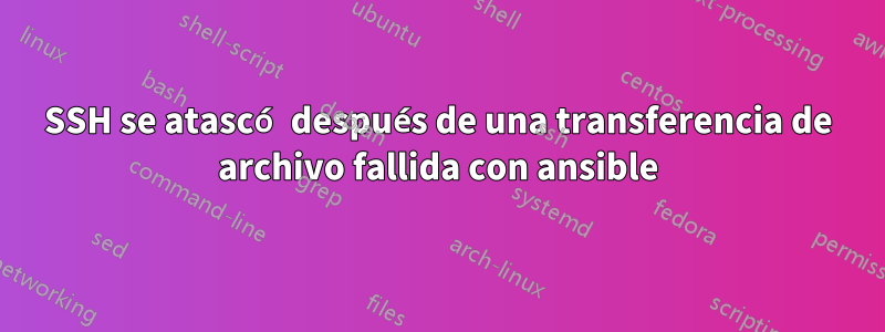 SSH se atascó después de una transferencia de archivo fallida con ansible