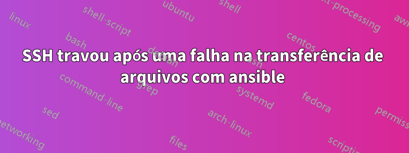 SSH travou após uma falha na transferência de arquivos com ansible