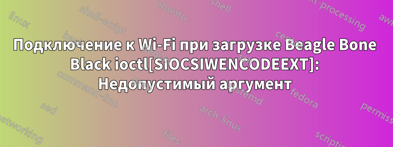 Подключение к Wi-Fi при загрузке Beagle Bone Black ioctl[SIOCSIWENCODEEXT]: Недопустимый аргумент