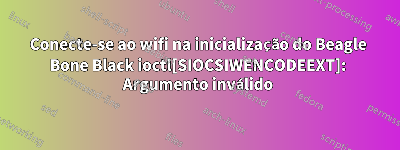 Conecte-se ao wifi na inicialização do Beagle Bone Black ioctl[SIOCSIWENCODEEXT]: Argumento inválido