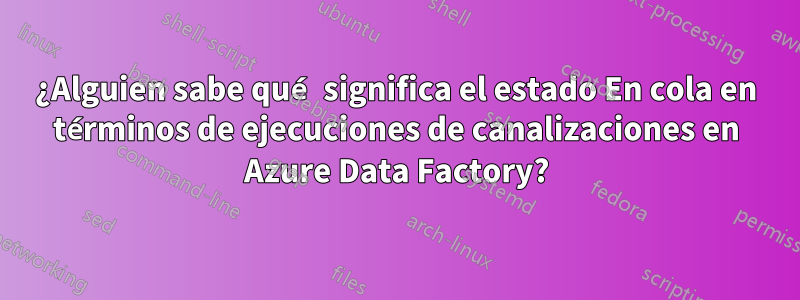 ¿Alguien sabe qué significa el estado En cola en términos de ejecuciones de canalizaciones en Azure Data Factory?