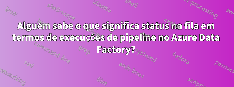 Alguém sabe o que significa status na fila em termos de execuções de pipeline no Azure Data Factory?