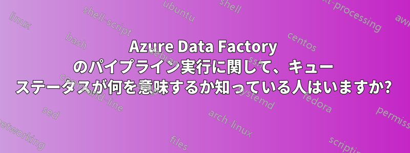 Azure Data Factory のパイプライン実行に関して、キュー ステータスが何を意味するか知っている人はいますか?