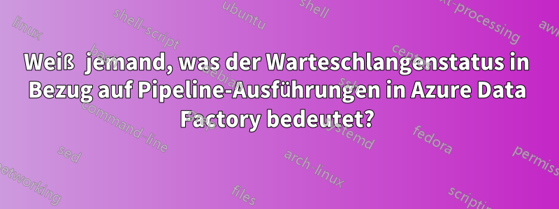 Weiß jemand, was der Warteschlangenstatus in Bezug auf Pipeline-Ausführungen in Azure Data Factory bedeutet?