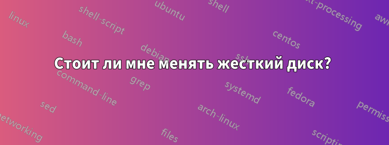 Стоит ли мне менять жесткий диск?