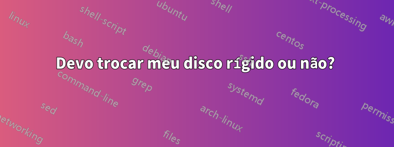 Devo trocar meu disco rígido ou não?