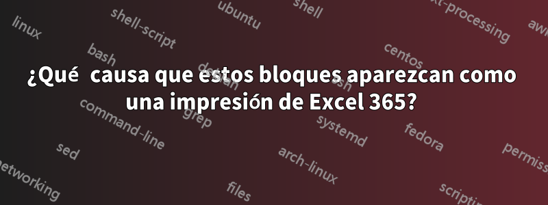 ¿Qué causa que estos bloques aparezcan como una impresión de Excel 365?