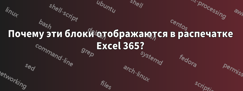 Почему эти блоки отображаются в распечатке Excel 365?