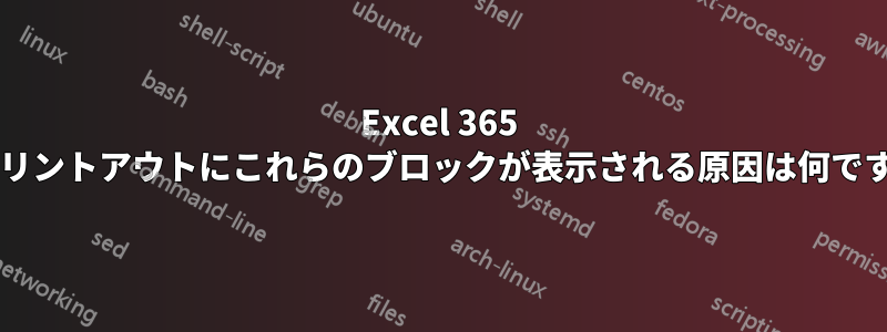 Excel 365 のプリントアウトにこれらのブロックが表示される原因は何ですか?