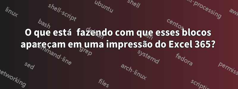 O que está fazendo com que esses blocos apareçam em uma impressão do Excel 365?