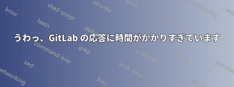 502 うわっ、GitLab の応答に時間がかかりすぎています