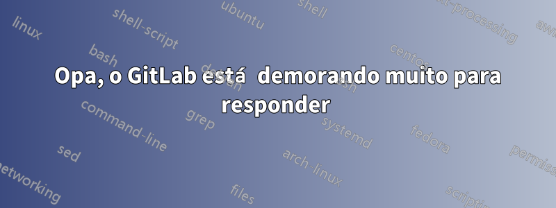 502 Opa, o GitLab está demorando muito para responder