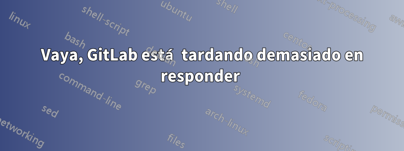 502 Vaya, GitLab está tardando demasiado en responder