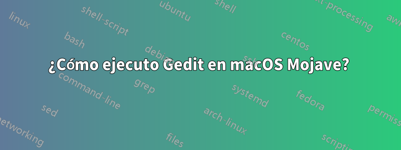 ¿Cómo ejecuto Gedit en macOS Mojave?