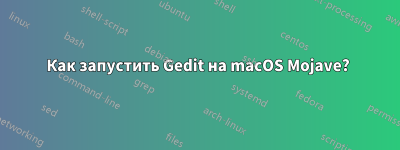 Как запустить Gedit на macOS Mojave?