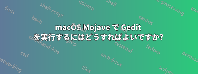 macOS Mojave で Gedit を実行するにはどうすればよいですか?