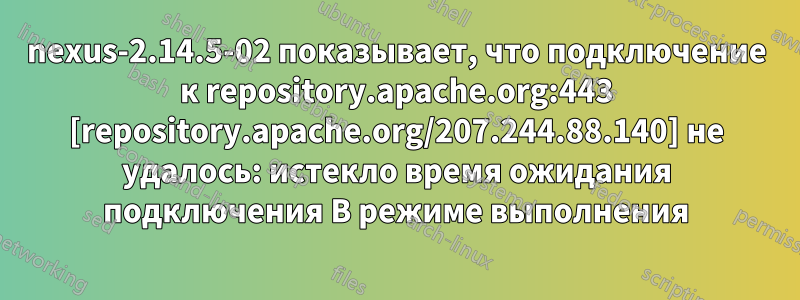 nexus-2.14.5-02 показывает, что подключение к repository.apache.org:443 [repository.apache.org/207.244.88.140] не удалось: истекло время ожидания подключения В режиме выполнения