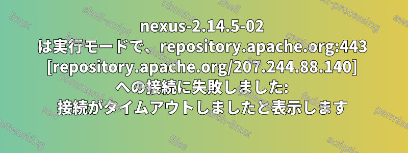 nexus-2.14.5-02 は実行モードで、repository.apache.org:443 [repository.apache.org/207.244.88.140] への接続に失敗しました: 接続がタイムアウトしましたと表示します