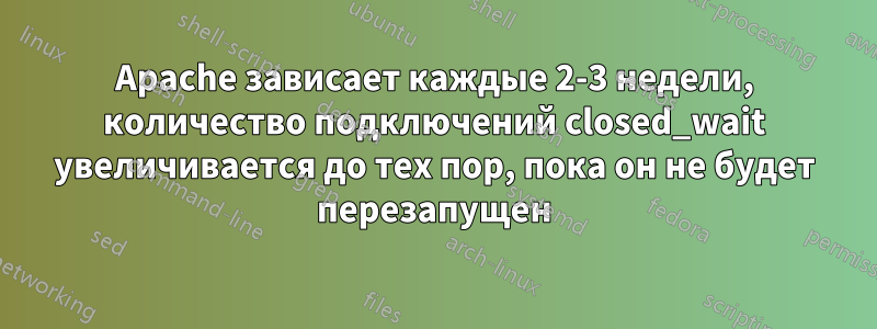 Apache зависает каждые 2-3 недели, количество подключений closed_wait увеличивается до тех пор, пока он не будет перезапущен