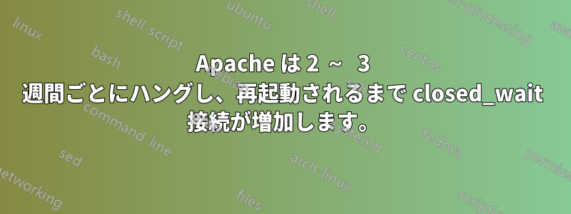 Apache は 2 ～ 3 週間ごとにハングし、再起動されるまで closed_wait 接続が増加します。