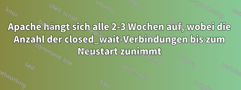 Apache hängt sich alle 2-3 Wochen auf, wobei die Anzahl der closed_wait-Verbindungen bis zum Neustart zunimmt