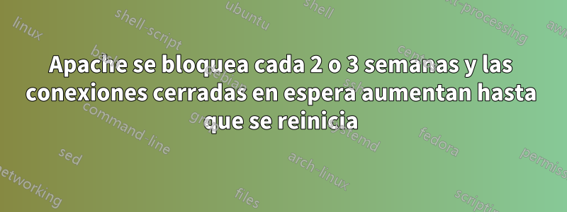 Apache se bloquea cada 2 o 3 semanas y las conexiones cerradas en espera aumentan hasta que se reinicia