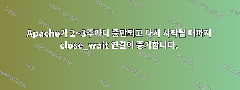 Apache가 2~3주마다 중단되고 다시 시작될 때까지 close_wait 연결이 증가합니다.