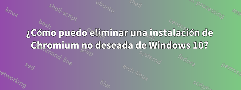 ¿Cómo puedo eliminar una instalación de Chromium no deseada de Windows 10?