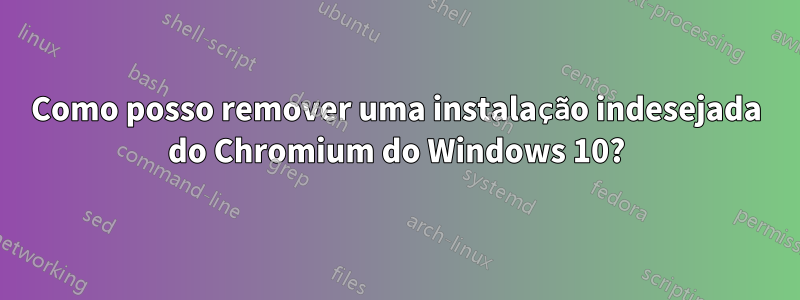 Como posso remover uma instalação indesejada do Chromium do Windows 10?