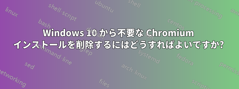 Windows 10 から不要な Chromium インストールを削除するにはどうすればよいですか?