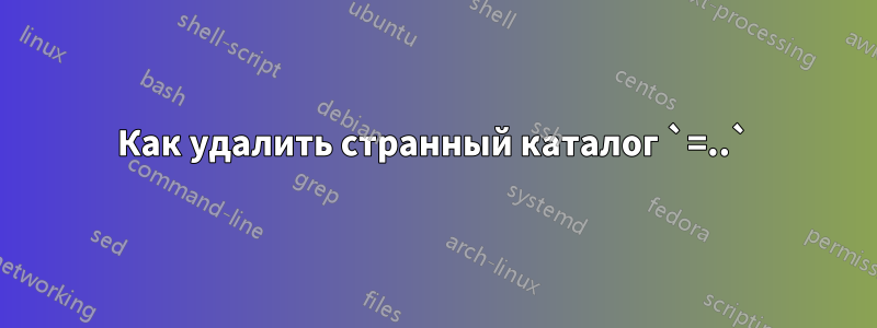 Как удалить странный каталог `=..`