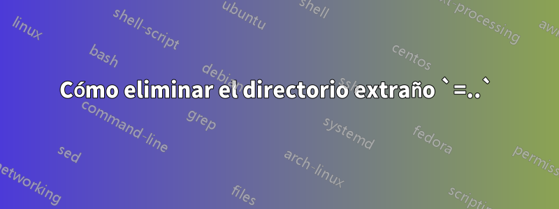 Cómo eliminar el directorio extraño `=..`