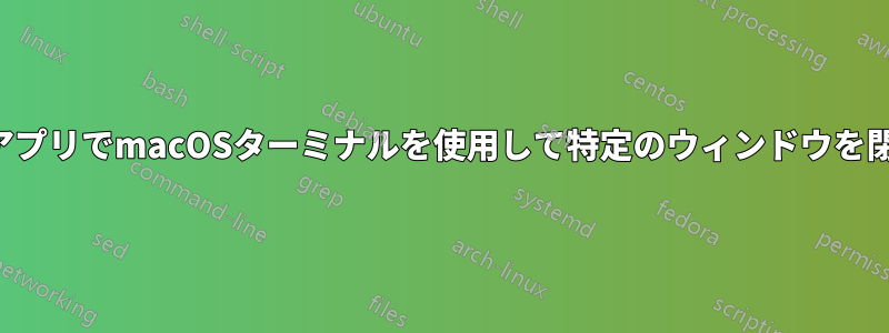 別のアプリでmacOSターミナルを使用して特定のウィンドウを閉じる