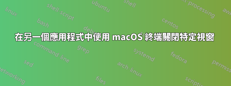 在另一個應用程式中使用 macOS 終端關閉特定視窗