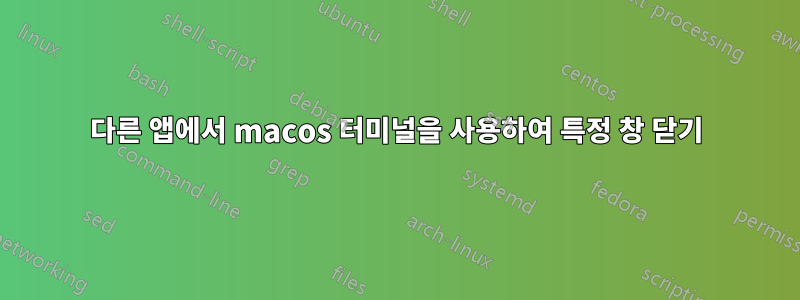 다른 앱에서 macos 터미널을 사용하여 특정 창 닫기