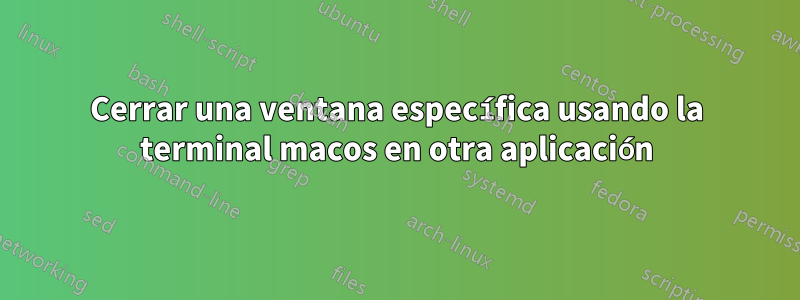 Cerrar una ventana específica usando la terminal macos en otra aplicación