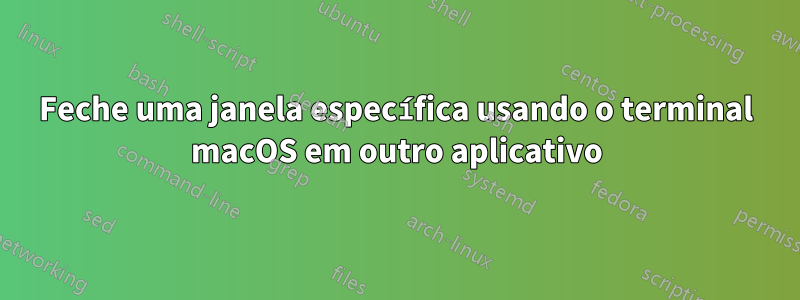 Feche uma janela específica usando o terminal macOS em outro aplicativo