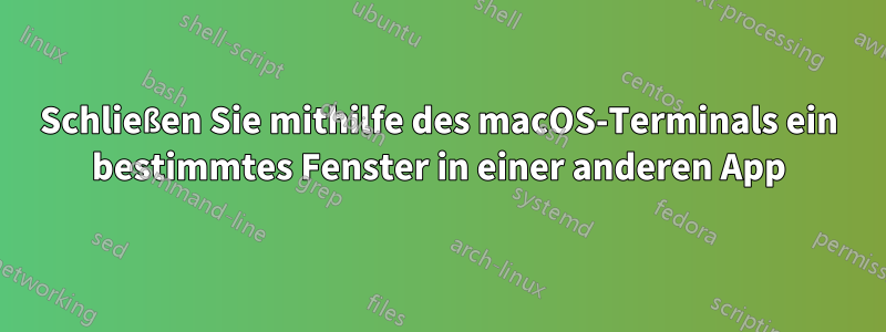 Schließen Sie mithilfe des macOS-Terminals ein bestimmtes Fenster in einer anderen App