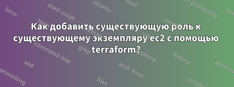 Как добавить существующую роль к существующему экземпляру ec2 с помощью terraform?