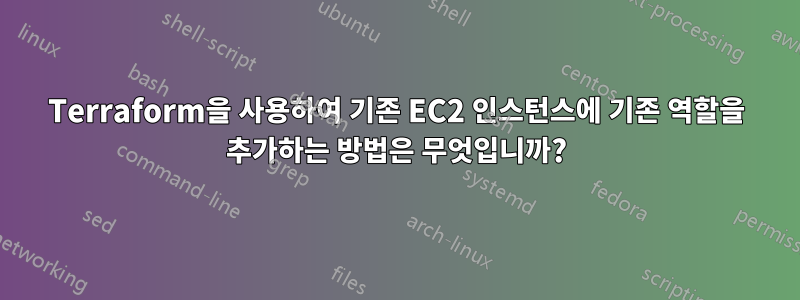 Terraform을 사용하여 기존 EC2 인스턴스에 기존 역할을 추가하는 방법은 무엇입니까?