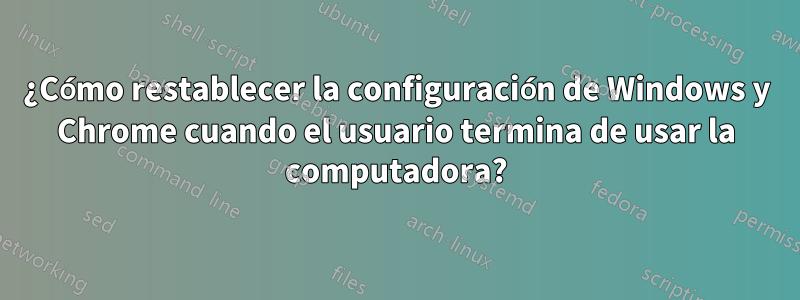 ¿Cómo restablecer la configuración de Windows y Chrome cuando el usuario termina de usar la computadora?