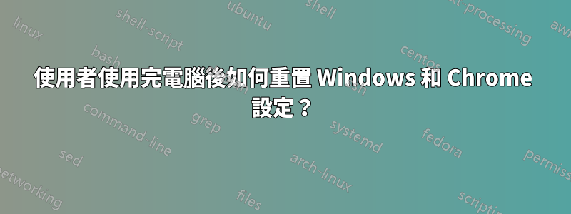 使用者使用完電腦後如何重置 Windows 和 Chrome 設定？