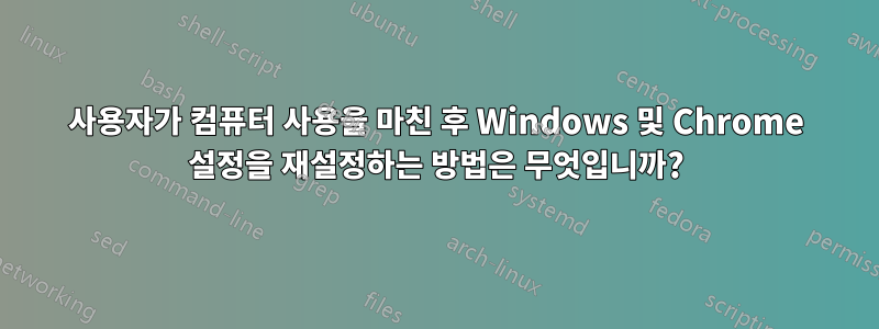 사용자가 컴퓨터 사용을 마친 후 Windows 및 Chrome 설정을 재설정하는 방법은 무엇입니까?