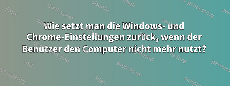 Wie setzt man die Windows- und Chrome-Einstellungen zurück, wenn der Benutzer den Computer nicht mehr nutzt?