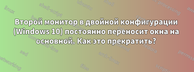 Второй монитор в двойной конфигурации (Windows 10) постоянно переносит окна на основной. Как это прекратить?