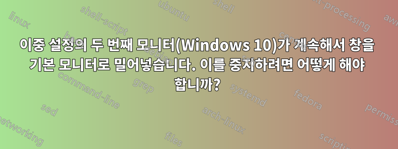 이중 설정의 두 번째 모니터(Windows 10)가 계속해서 창을 기본 모니터로 밀어넣습니다. 이를 중지하려면 어떻게 해야 합니까?